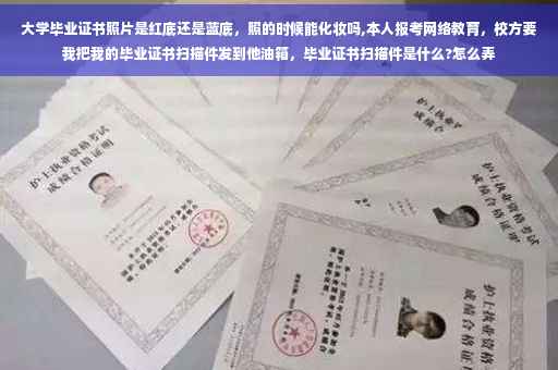 大学毕业证书照片是红底还是蓝底，照的时候能化妆吗,本人报考网络教育，校方要我把我的毕业证书扫描件发到他油箱，毕业证书扫描件是什么?怎么弄