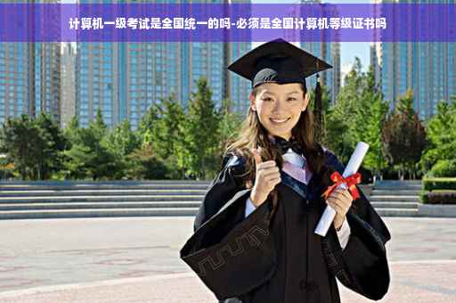 计算机一级考试是全国统一的吗-必须是全国计算机等级证书吗