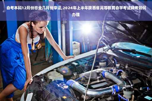 自考本科12月份毕业几月份拿证,2024年上半年陕西省高等教育自学考试转考如何办理