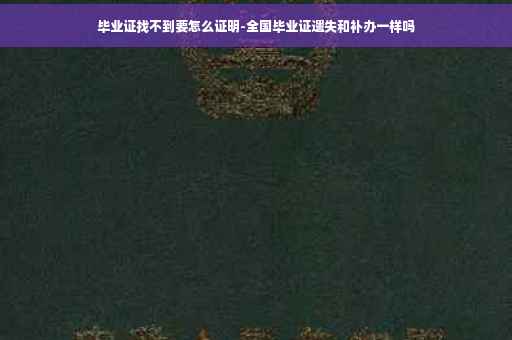 毕业证找不到要怎么证明-全国毕业证遗失和补办一样吗