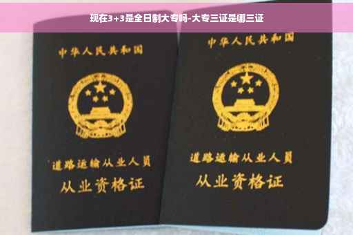 现在3+3是全日制大专吗-大专三证是哪三证