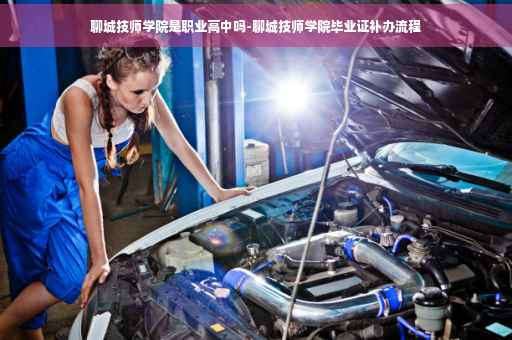 聊城技师学院是职业高中吗-聊城技师学院毕业证补办流程