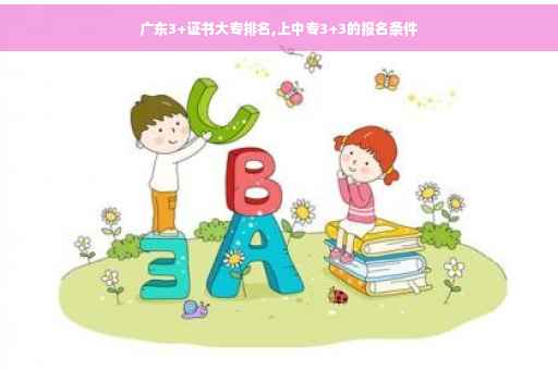 广东3+证书大专排名,上中专3+3的报名条件