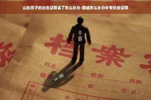 山东孩子的出生证明丢了怎么补办-聊城怎么补办中专毕业证呢