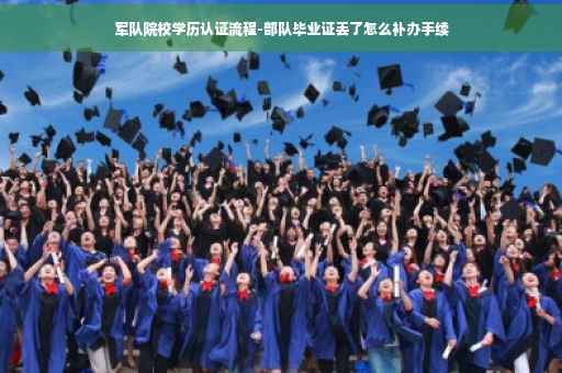 军队院校学历认证流程-部队毕业证丢了怎么补办手续