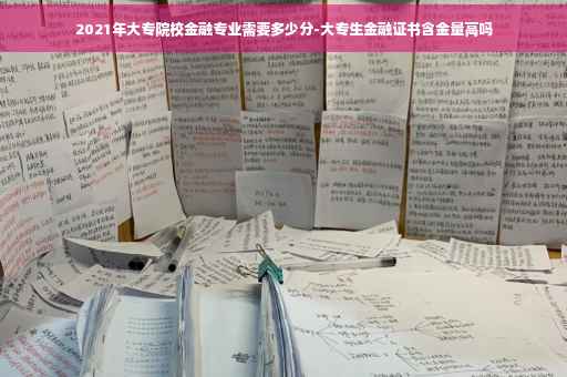2021年大专院校金融专业需要多少分-大专生金融证书含金量高吗