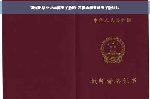 如何把毕业证弄成电子版的-怎样弄毕业证电子版照片