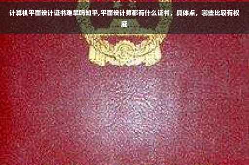 计算机平面设计证书难拿吗知乎,平面设计师都有什么证书，具体点，哪些比较有权威