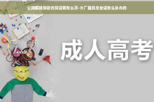 公岗解除劳动合同证明怎么开-大厂裁员毕业证怎么补办的