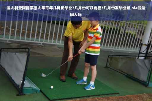 澳大利亚阿德莱德大学每年几月份毕业?几月份可以离校?几月份发毕业证,sia是法国人吗