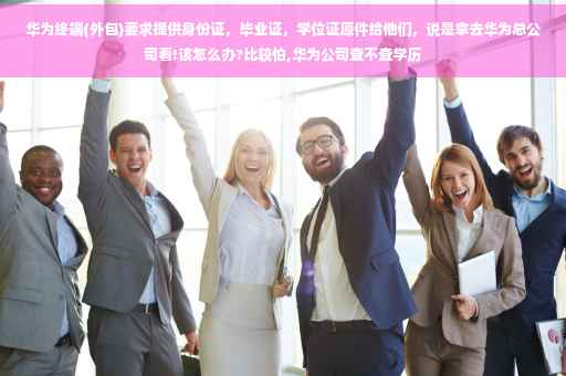 华为终端(外包)要求提供身份证，毕业证，学位证原件给他们，说是拿去华为总公司看!该怎么办?比较怕,华为公司查不查学历