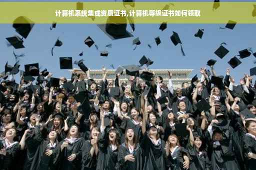 计算机系统集成资质证书,计算机等级证书如何领取