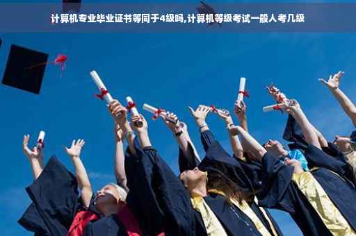 计算机专业毕业证书等同于4级吗,计算机等级考试一般人考几级
