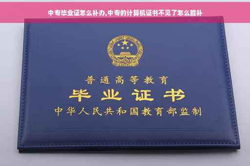 中专毕业证怎么补办,中专的计算机证书不见了怎么能补