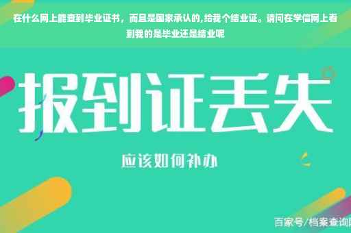 在什么网上能查到毕业证书，而且是国家承认的,给我个结业证。请问在学信网上看到我的是毕业还是结业呢