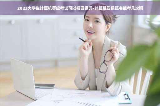 2023大学生计算机等级考试可以报四级吗-计算机四级证书能考几次啊