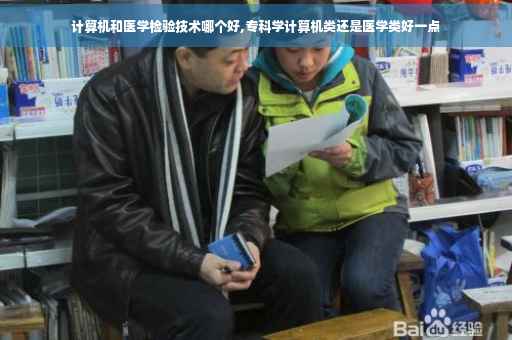 计算机和医学检验技术哪个好,专科学计算机类还是医学类好一点