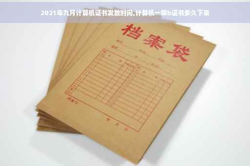 2021年九月计算机证书发放时间,计算机一级b证书多久下来