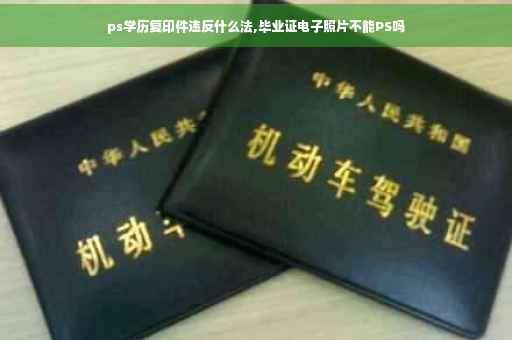 ps学历复印件违反什么法,毕业证电子照片不能PS吗