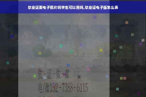 毕业证要电子照片吗学生可以用吗,毕业证电子版怎么弄