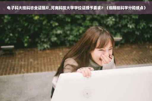 电子科大挂科毕业证图片,河南科技大学学位证授予要求？（包括挂科学分和绩点）