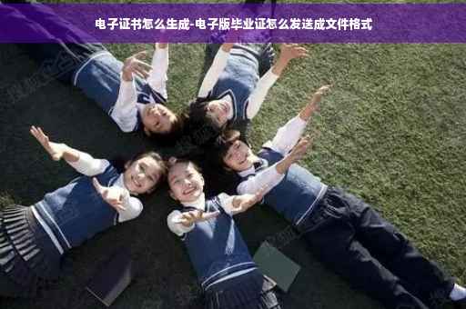电子证书怎么生成-电子版毕业证怎么发送成文件格式