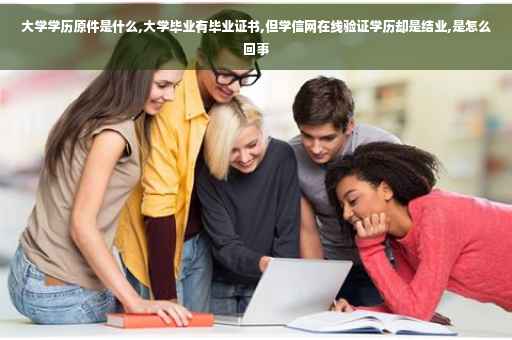 大学学历原件是什么,大学毕业有毕业证书,但学信网在线验证学历却是结业,是怎么回事
