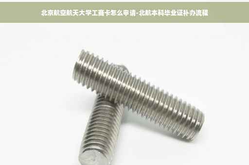 北京航空航天大学工商卡怎么申请-北航本科毕业证补办流程