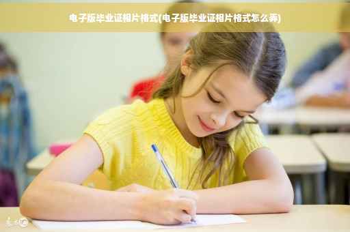电子版毕业证相片格式(电子版毕业证相片格式怎么弄)