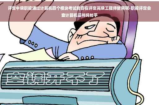 评定中级职称通过计算机四个模块考试能否在评定高级工程师使用呢-职称评定会查计算机证书吗知乎