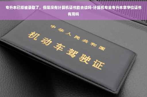 专升本已经被录取了，但是没有计算机证书能去读吗-计算机专业专升本拿学位证书有用吗