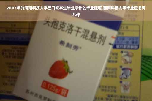 2003年的河南科技大学三门峡学生毕业拿什么毕业证呢,西南科技大学毕业证书有几种