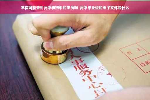 学信网能查到高中和初中的学历吗-高中毕业证的电子文件是什么