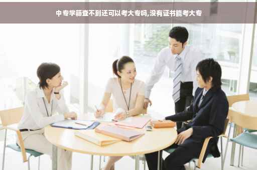 中专学籍查不到还可以考大专吗,没有证书能考大专 中专学籍查不到还可以考大专吗,没有证书能考大专