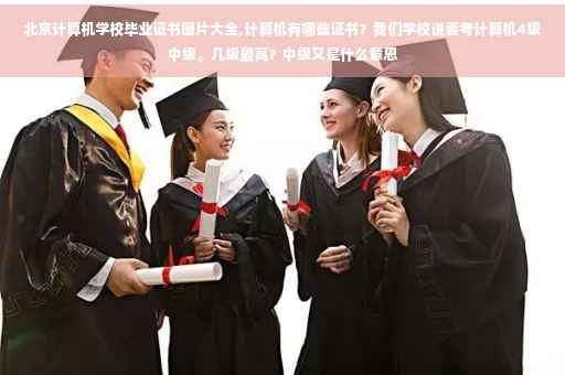 北京计算机学校毕业证书图片大全,计算机有哪些证书？我们学校说要考计算机4级中级。几级最高？中级又是什么意思