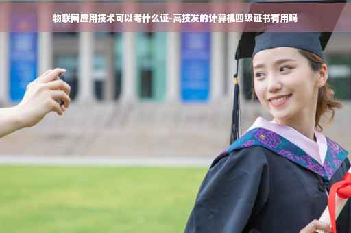 物联网应用技术可以考什么证-高技发的计算机四级证书有用吗