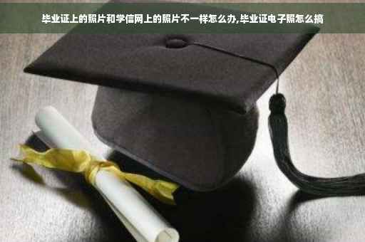 毕业证上的照片和学信网上的照片不一样怎么办,毕业证电子照怎么搞