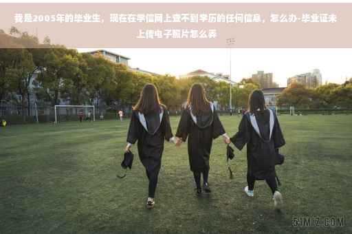 我是2005年的毕业生，现在在学信网上查不到学历的任何信息，怎么办-毕业证未上传电子照片怎么弄
