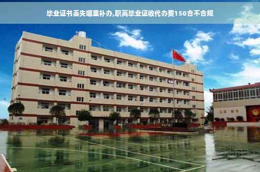 毕业证书丢失哪里补办,职高毕业证收代办费150合不合规 毕业证书丢失哪里补办,职高毕业证收代办费150合不合规