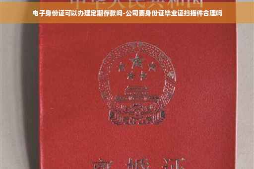 电子身份证可以办理定期存款吗-公司要身份证毕业证扫描件合理吗