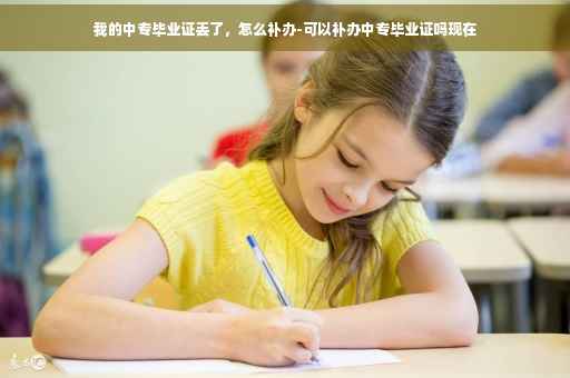 我的中专毕业证丢了，怎么补办-可以补办中专毕业证吗现在