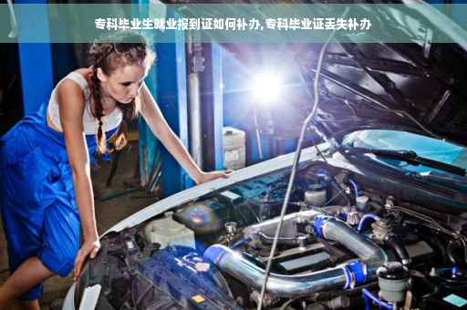 专科毕业生就业报到证如何补办,专科毕业证丢失补办