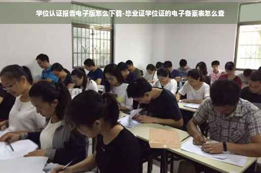 学位认证报告电子版怎么下载-毕业证学位证的电子备案表怎么查 学位认证报告电子版怎么下载-毕业证学位证的电子备案表怎么查