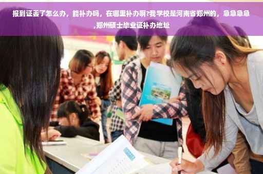 报到证丢了怎么办，能补办吗，在哪里补办啊?我学校是河南省郑州的，急急急急,郑州硕士毕业证补办地址