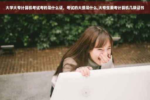 大学大专计算机考试考的是什么证，考试的大纲是什么,大专生要考计算机几级证书