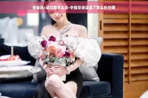 安全员c证过期怎么办-中技毕业证丢了怎么补办呢