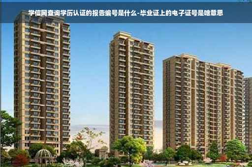 学信网查询学历认证的报告编号是什么-毕业证上的电子证号是啥意思 学信网查询学历认证的报告编号是什么-毕业证上的电子证号是啥意思