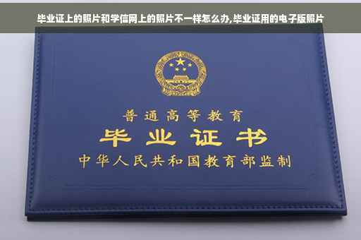 毕业证上的照片和学信网上的照片不一样怎么办,毕业证用的电子版照片