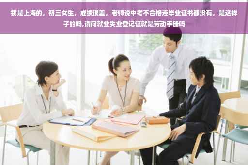 我是上海的，初三女生，成绩很差，老师说中考不合格连毕业证书都没有，是这样子的吗,请问就业失业登记证就是劳动手册吗