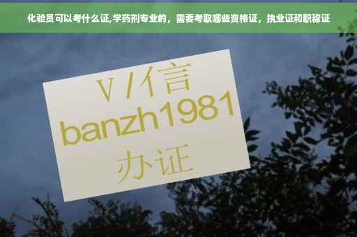 化验员可以考什么证,学药剂专业的，需要考取哪些资格证，执业证和职称证